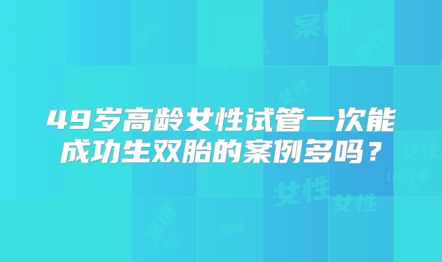 49岁高龄女性试管一次能成功生双胎的案例多吗？