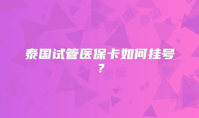 泰国试管医保卡如何挂号？