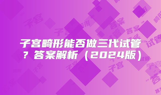 子宫畸形能否做三代试管？答案解析（2024版）