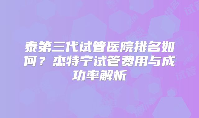 泰第三代试管医院排名如何？杰特宁试管费用与成功率解析