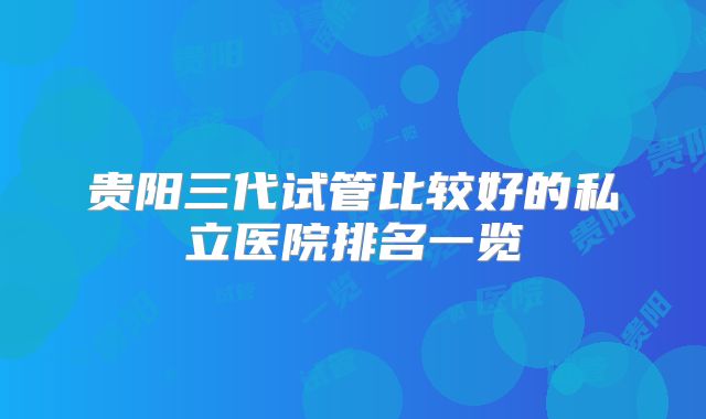 贵阳三代试管比较好的私立医院排名一览