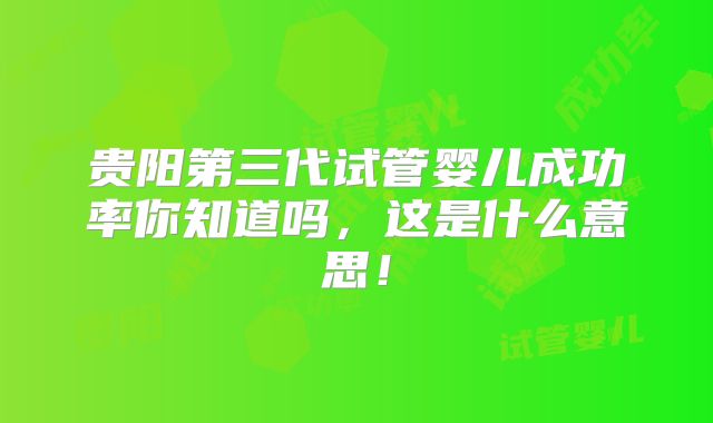 贵阳第三代试管婴儿成功率你知道吗,这是什么意思!