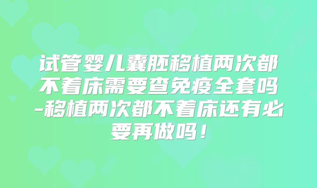 试管婴儿囊胚移植两次都不着床需要查免疫全套吗-移植两次都不着床还有必要再做吗！