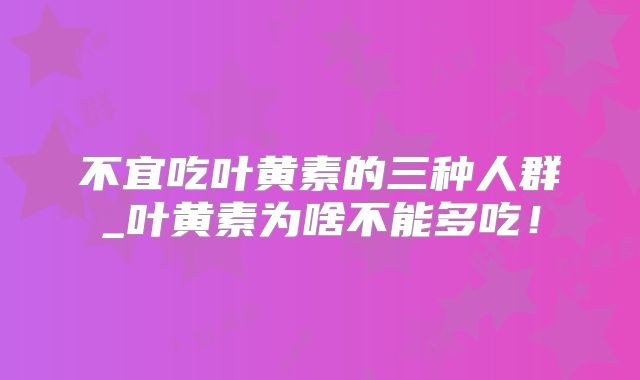 不宜吃叶黄素的三种人群_叶黄素为啥不能多吃！