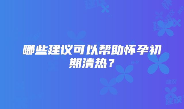 哪些建议可以帮助怀孕初期清热？