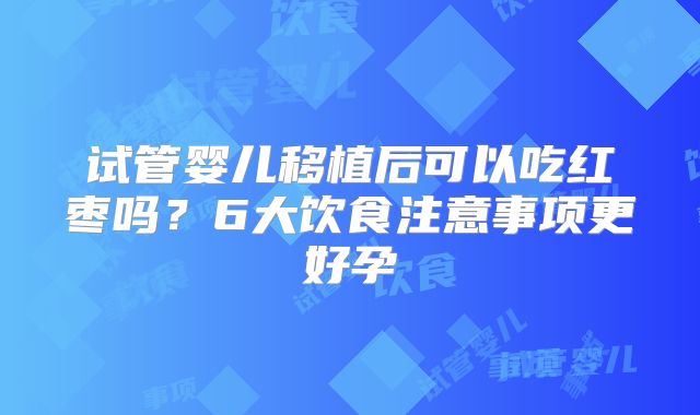试管婴儿移植后可以吃红枣吗？6大饮食注意事项更好孕