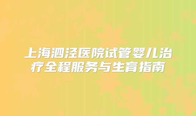 上海泗泾医院试管婴儿治疗全程服务与生育指南