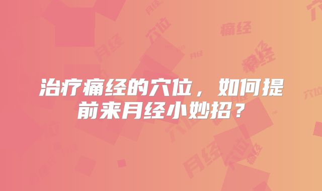 治疗痛经的穴位，如何提前来月经小妙招？
