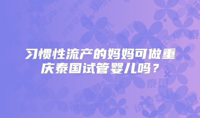 习惯性流产的妈妈可做重庆泰国试管婴儿吗？