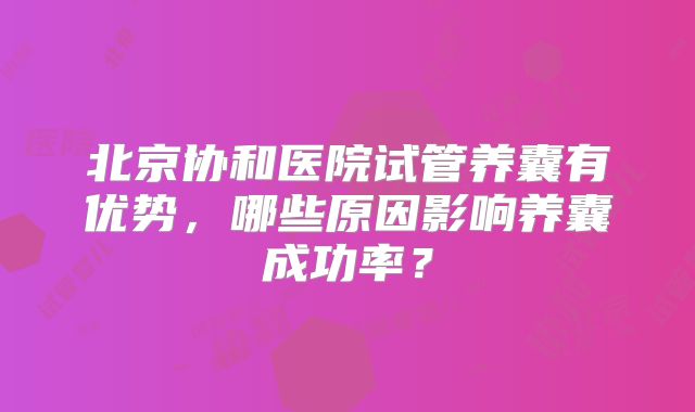 北京协和医院试管养囊有优势，哪些原因影响养囊成功率？