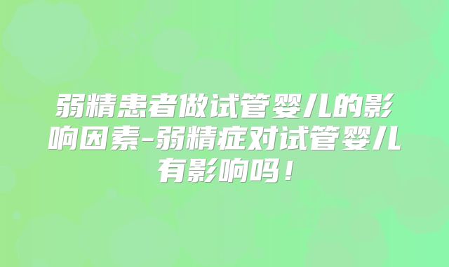 弱精患者做试管婴儿的影响因素-弱精症对试管婴儿有影响吗！