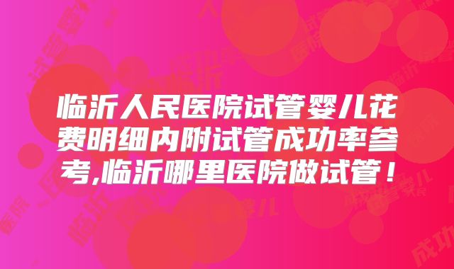 临沂人民医院试管婴儿花费明细内附试管成功率参考,临沂哪里医院做试管!