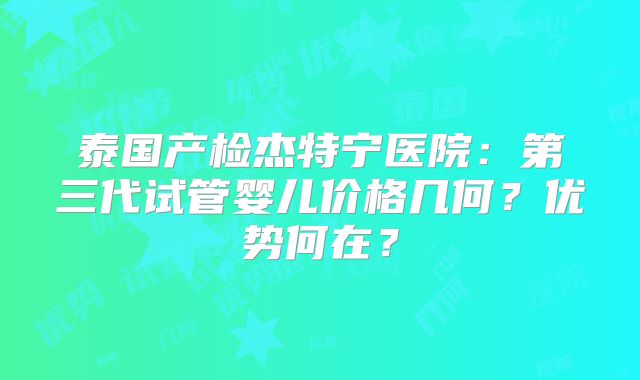 泰国产检杰特宁医院：第三代试管婴儿价格几何？优势何在？