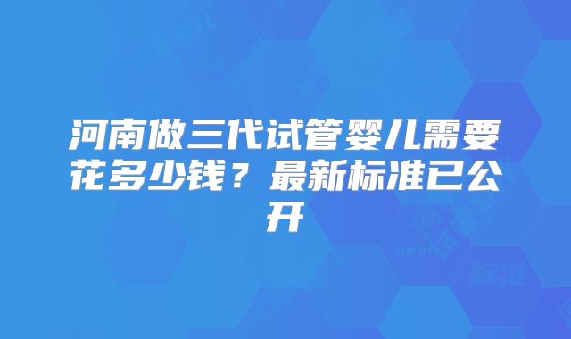 河南做三代试管婴儿需要花多少钱？最新标准已公开