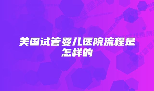 美国试管婴儿医院流程是怎样的