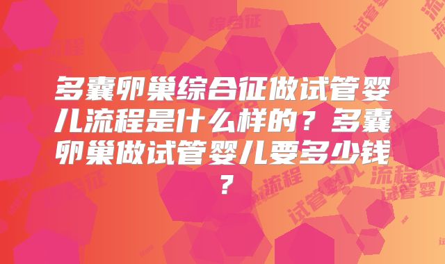 多囊卵巢综合征做试管婴儿流程是什么样的?多囊卵巢做试管婴儿要多少钱?