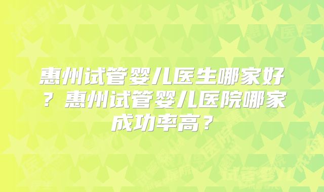 惠州试管婴儿医生哪家好？惠州试管婴儿医院哪家成功率高？
