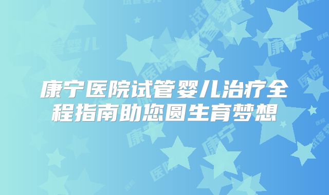 康宁医院试管婴儿治疗全程指南助您圆生育梦想