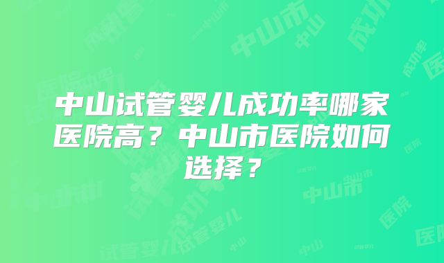 中山试管婴儿成功率哪家医院高？中山市医院如何选择？