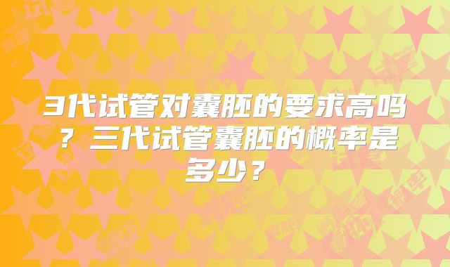 3代试管对囊胚的要求高吗？三代试管囊胚的概率是多少？