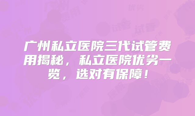 广州私立医院三代试管费用揭秘，私立医院优劣一览，选对有保障！