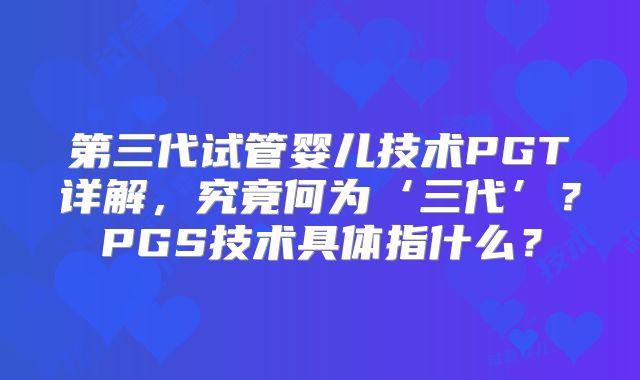 第三代试管婴儿技术PGT详解，究竟何为‘三代’？PGS技术具体指什么？