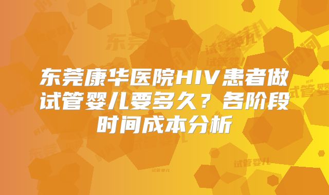 东莞康华医院HIV患者做试管婴儿要多久?各阶段时间成本分析