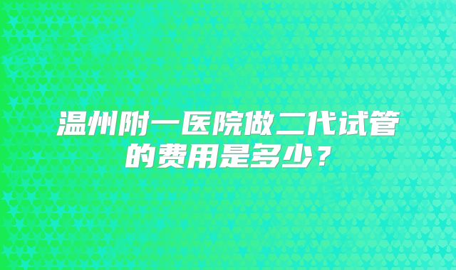 温州附一医院做二代试管的费用是多少?