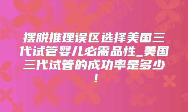摆脱推理误区选择美国三代试管婴儿必需品性_美国三代试管的成功率是多少!