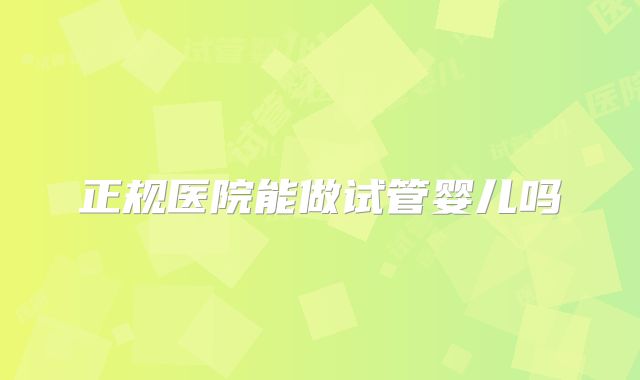 正规医院能做试管婴儿吗