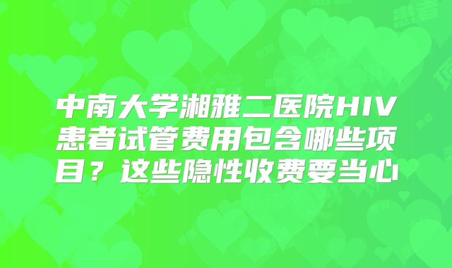 中南大学湘雅二医院HIV患者试管费用包含哪些项目？这些隐性收费要当心