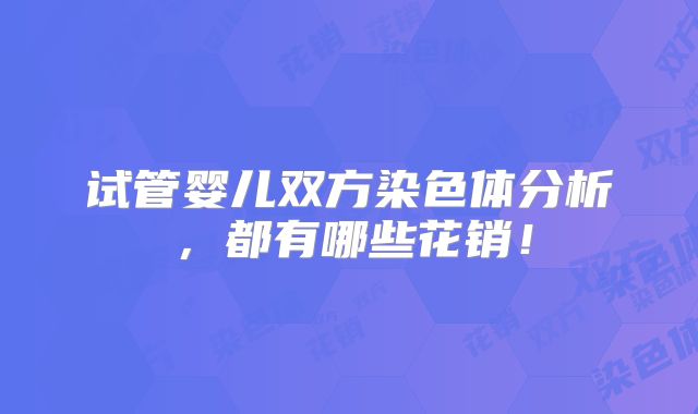 试管婴儿双方染色体分析,都有哪些花销!
