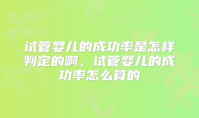 试管婴儿的成功率是怎样判定的啊，试管婴儿的成功率怎么算的