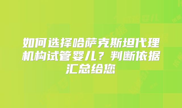 如何选择哈萨克斯坦代理机构试管婴儿？判断依据汇总给您