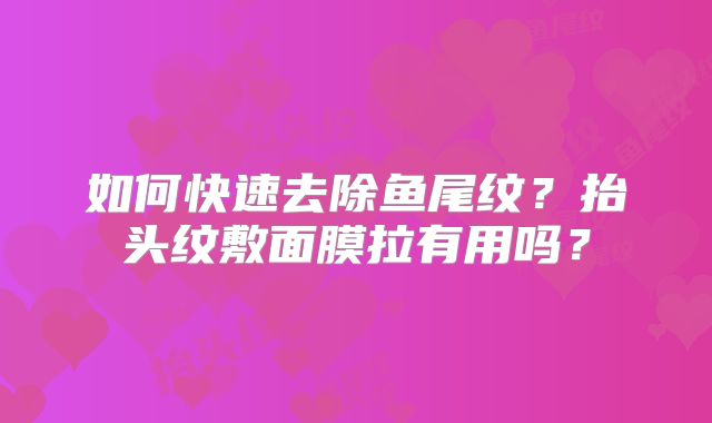如何快速去除鱼尾纹？抬头纹敷面膜拉有用吗？