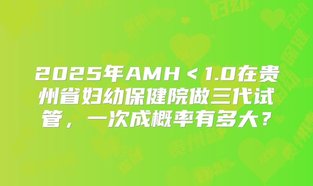 2025年AMH<1.0在贵州省妇幼保健院做三代试管,一次成概率有多大?