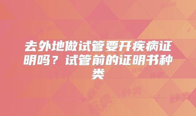 去外地做试管要开疾病证明吗？试管前的证明书种类