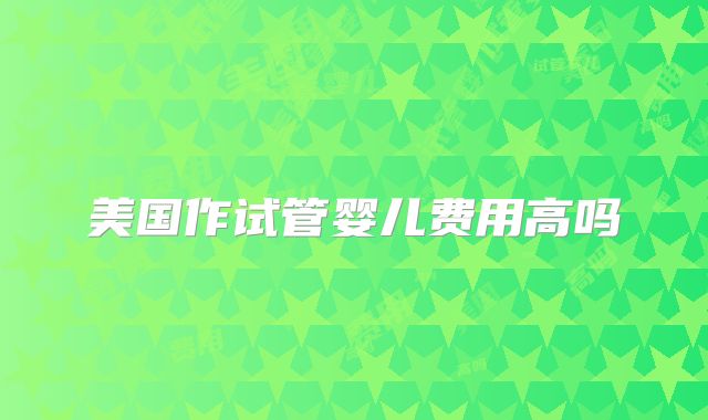 美国作试管婴儿费用高吗