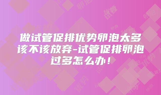 做试管促排优势卵泡太多该不该放弃-试管促排卵泡过多怎么办！