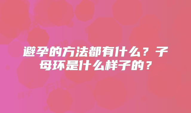 避孕的方法都有什么？子母环是什么样子的？
