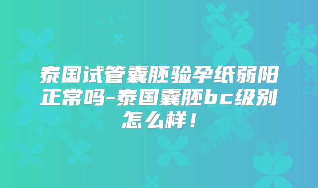 泰国试管囊胚验孕纸弱阳正常吗-泰国囊胚bc级别怎么样！