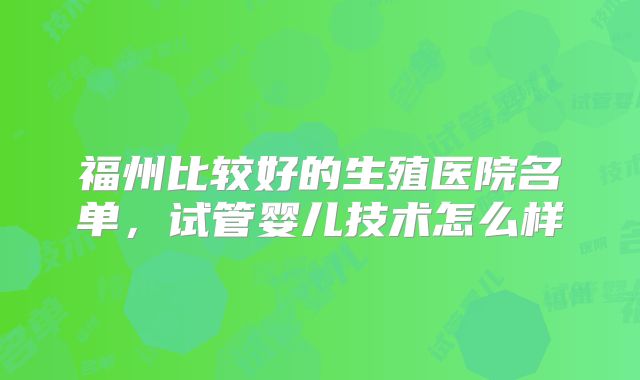 福州比较好的生殖医院名单,试管婴儿技术怎么样