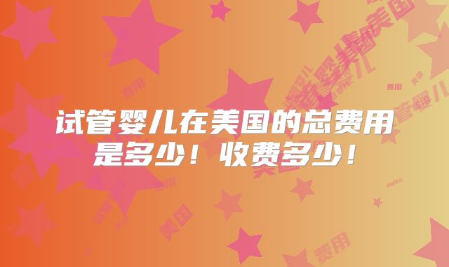 试管婴儿在美国的总费用是多少!收费多少!