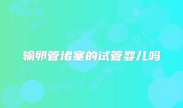 输卵管堵塞的试管婴儿吗