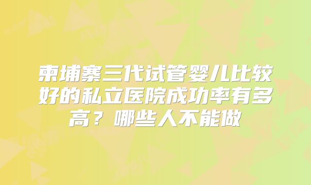 柬埔寨三代试管婴儿比较好的私立医院成功率有多高？哪些人不能做