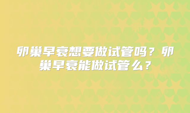 卵巢早衰想要做试管吗?卵巢早衰能做试管么?