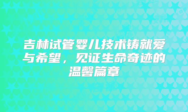 吉林试管婴儿技术铸就爱与希望，见证生命奇迹的温馨篇章