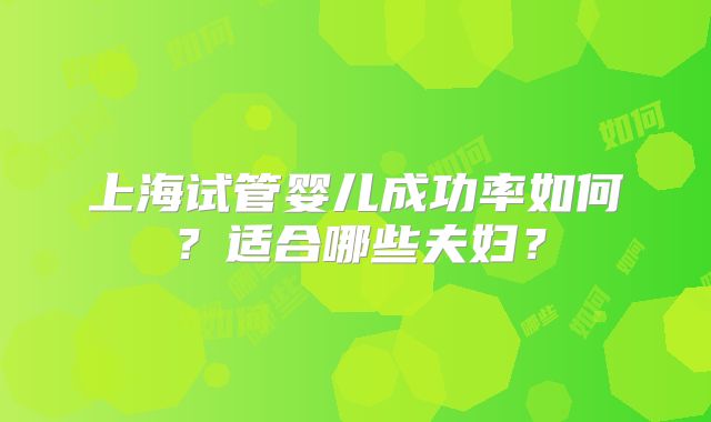 上海试管婴儿成功率如何？适合哪些夫妇？