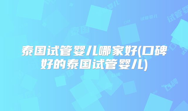 泰国试管婴儿哪家好(口碑好的泰国试管婴儿)