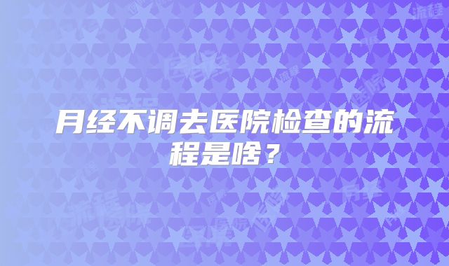 月经不调去医院检查的流程是啥？